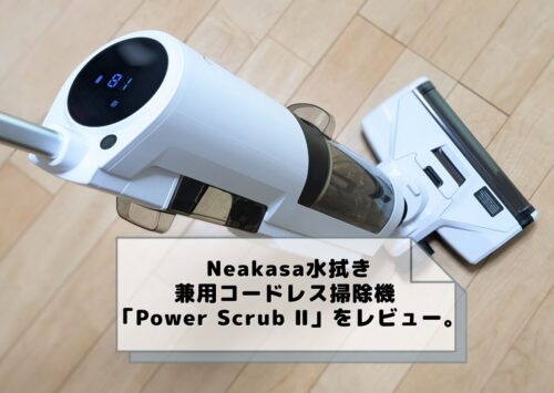 Neakasa水拭き兼用コードレス掃除機Power Scrub Ⅱをレビュー！