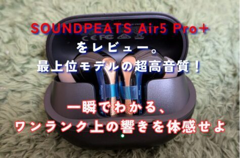 SOUNDPEATS Air5 Pro+をレビュー。口コミ・評判もチェック。音質の最高傑作品だった。